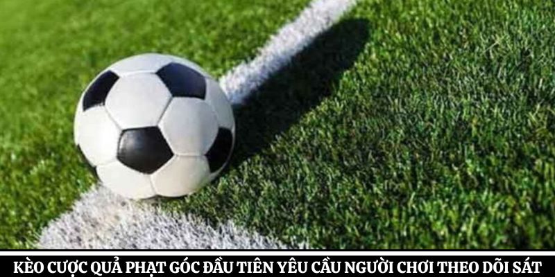 Kèo cược quả phạt góc đầu tiên yêu cầu người chơi theo dõi sát trận