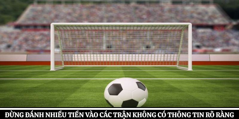 Đừng đánh nhiều tiền vào các trận không có thông tin rõ ràng